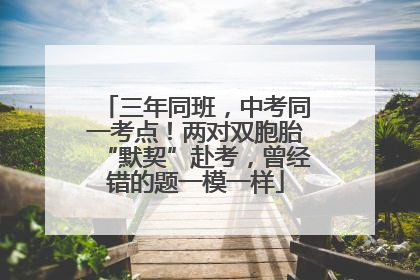 三年同班，中考同一考点！两对双胞胎“默契”赴考，曾经错的题一模一样