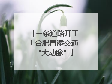三条道路开工！合肥再添交通“大动脉”