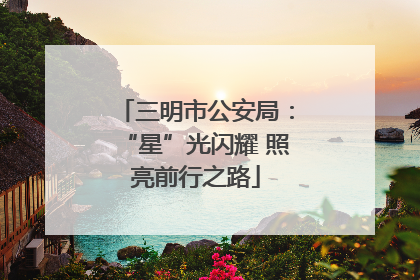三明市公安局：“星”光闪耀 照亮前行之路