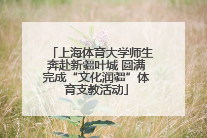 上海体育大学师生奔赴新疆叶城 圆满完成“文化润疆”体育支教活动