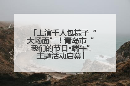 上演千人包粽子“大场面”！青岛市“我们的节日•端午”主题活动启幕