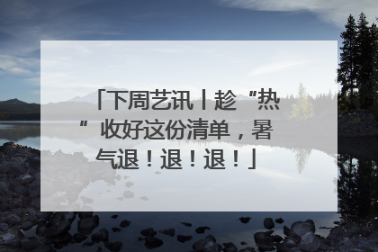 下周艺讯丨趁“热”收好这份清单，暑气退！退！退！