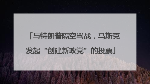 与特朗普隔空骂战，马斯克发起“创建新政党”的投票
