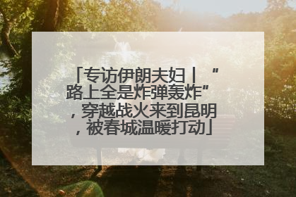 专访伊朗夫妇丨“路上全是炸弹轰炸”，穿越战火来到昆明，被春城温暖打动