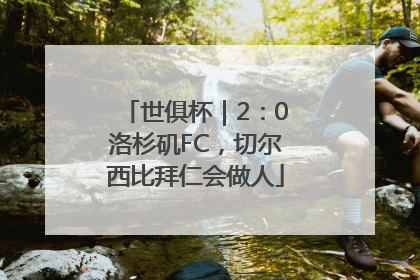 世俱杯｜2：0洛杉矶FC，切尔西比拜仁会做人