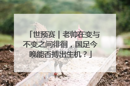 世预赛｜老帅在变与不变之间徘徊，国足今晚能否搏出生机？