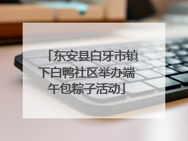 东安县白牙市镇下白鸭社区举办端午包粽子活动