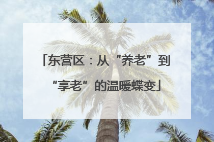 东营区：从“养老”到“享老”的温暖蝶变