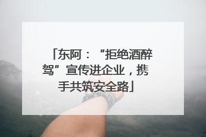 东阿：“拒绝酒醉驾”宣传进企业，携手共筑安全路