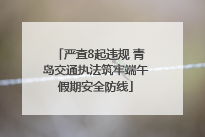 严查8起违规 青岛交通执法筑牢端午假期安全防线