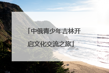 中俄青少年吉林开启文化交流之旅