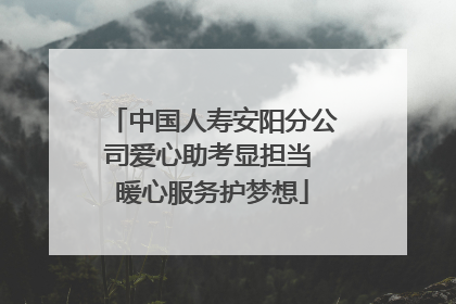 中国人寿安阳分公司爱心助考显担当 暖心服务护梦想