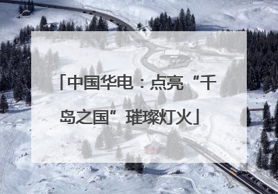 中国华电：点亮“千岛之国”璀璨灯火