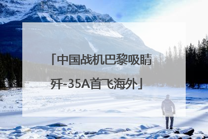 中国战机巴黎吸睛 歼-35A首飞海外