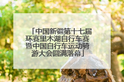中国新疆第十七届环赛里木湖自行车赛暨中国自行车运动骑游大会圆满落幕