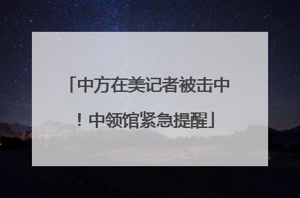 中方在美记者被击中！中领馆紧急提醒