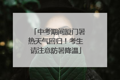 中考期间厦门暑热天气回归！考生请注意防暑降温