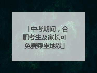 中考期间，合肥考生及家长可免费乘坐地铁