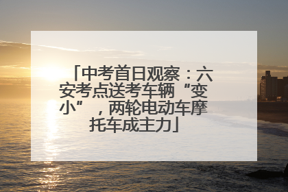 中考首日观察：六安考点送考车辆“变小”，两轮电动车摩托车成主力