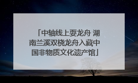 中轴线上耍龙舟 湖南兰溪双桡龙舟入藏中国非物质文化遗产馆