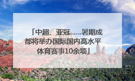 中超、亚冠……暑期成都将举办国际国内高水平体育赛事10余项