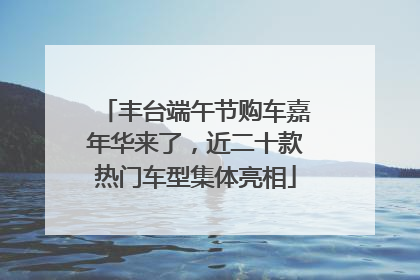 丰台端午节购车嘉年华来了，近二十款热门车型集体亮相