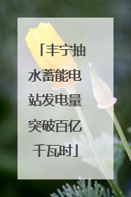 丰宁抽水蓄能电站发电量突破百亿千瓦时