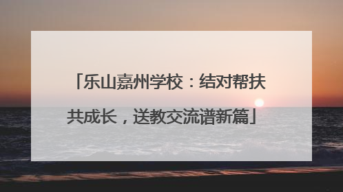 乐山嘉州学校：结对帮扶共成长，送教交流谱新篇