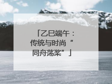 乙巳端午：传统与时尚“同舟荡桨”