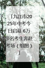 九江市2025年中考今日启幕 6万多名考生奔赴考场（组图）