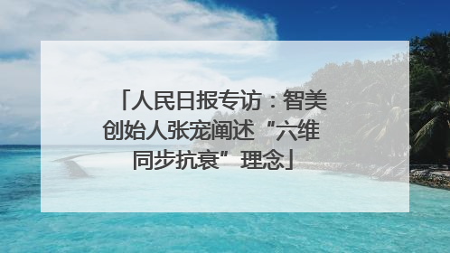 人民日报专访：智美创始人张宠阐述“六维同步抗衰”理念