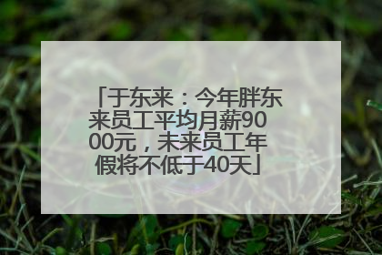 于东来：今年胖东来员工平均月薪9000元，未来员工年假将不低于40天