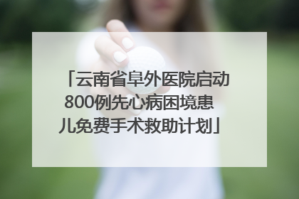 云南省阜外医院启动800例先心病困境患儿免费手术救助计划