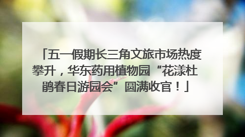 五一假期长三角文旅市场热度攀升，华东药用植物园“花漾杜鹃春日游园会”圆满收官！