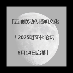 五地联动传播明文化！2025明文化论坛6月14日启幕