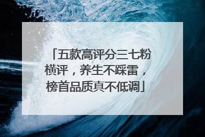 五款高评分三七粉横评，养生不踩雷，榜首品质真不低调