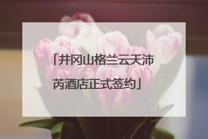 井冈山格兰云天沛芮酒店正式签约