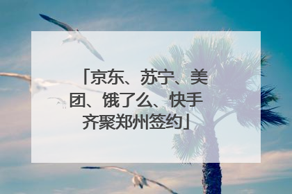 京东、苏宁、美团、饿了么、快手齐聚郑州签约