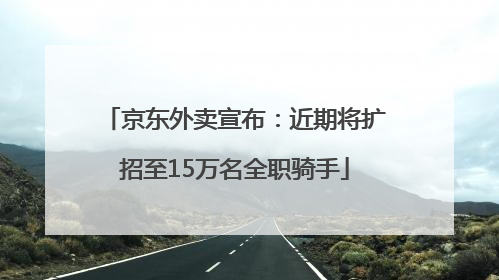 京东外卖宣布：近期将扩招至15万名全职骑手