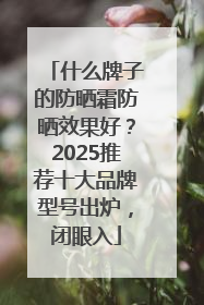 什么牌子的防晒霜防晒效果好？2025推荐十大品牌型号出炉，闭眼入