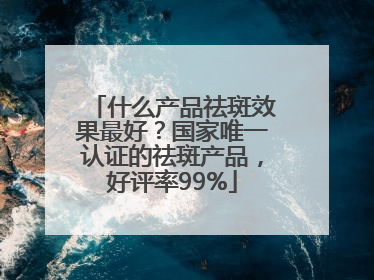 什么产品祛斑效果最好？国家唯一认证的祛斑产品，好评率99%