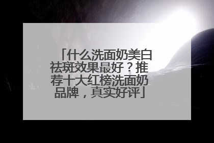 什么洗面奶美白祛斑效果最好？推荐十大红榜洗面奶品牌，真实好评