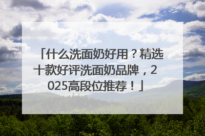 什么洗面奶好用？精选十款好评洗面奶品牌，2025高段位推荐！