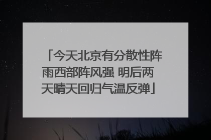 今天北京有分散性阵雨西部阵风强 明后两天晴天回归气温反弹