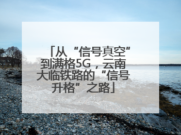 从“信号真空”到满格5G，云南大临铁路的“信号升格”之路