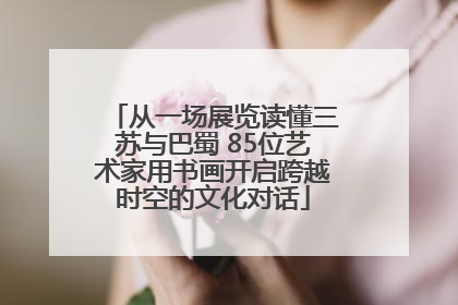 从一场展览读懂三苏与巴蜀 85位艺术家用书画开启跨越时空的文化对话