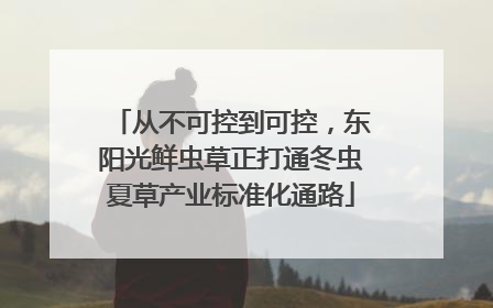 从不可控到可控，东阳光鲜虫草正打通冬虫夏草产业标准化通路