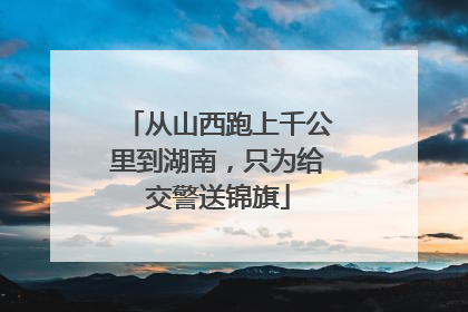 从山西跑上千公里到湖南，只为给交警送锦旗