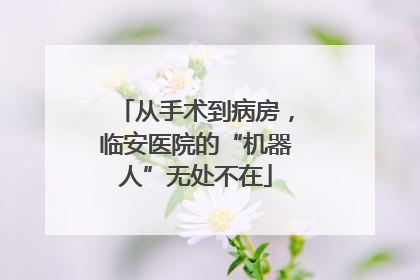 从手术到病房，临安医院的“机器人”无处不在