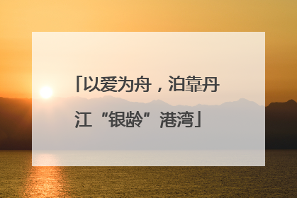 以爱为舟，泊靠丹江“银龄”港湾